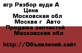 Audi A4 агр Разбор ауди А4 1.8 AGR › Цена ­ 40 000 - Московская обл., Москва г. Авто » Продажа запчастей   . Московская обл.